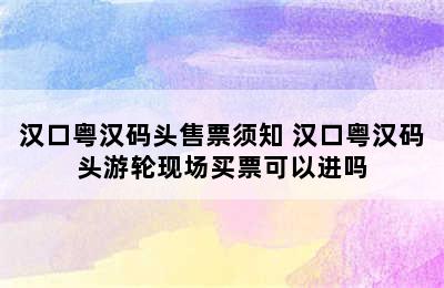 汉口粤汉码头售票须知 汉口粤汉码头游轮现场买票可以进吗